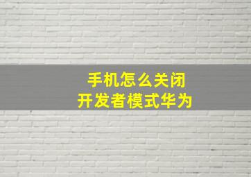 手机怎么关闭开发者模式华为