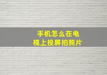 手机怎么在电视上投屏拍照片