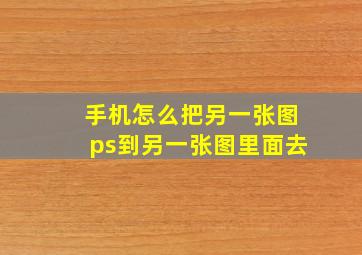 手机怎么把另一张图ps到另一张图里面去