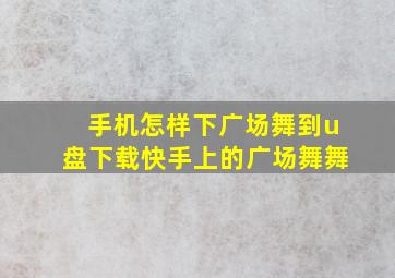 手机怎样下广场舞到u盘下载快手上的广场舞舞