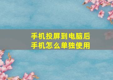 手机投屏到电脑后手机怎么单独使用