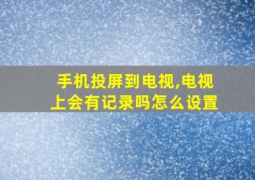 手机投屏到电视,电视上会有记录吗怎么设置