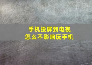 手机投屏到电视怎么不影响玩手机