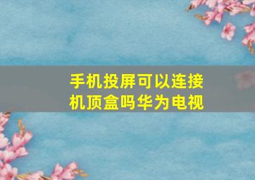 手机投屏可以连接机顶盒吗华为电视