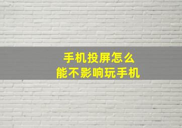 手机投屏怎么能不影响玩手机