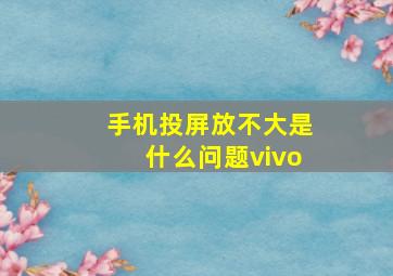 手机投屏放不大是什么问题vivo