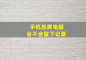 手机投屏电脑会不会留下记录