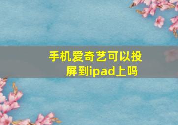 手机爱奇艺可以投屏到ipad上吗