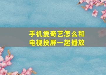 手机爱奇艺怎么和电视投屏一起播放