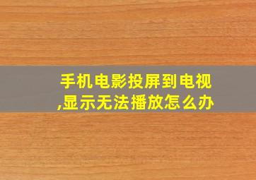 手机电影投屏到电视,显示无法播放怎么办