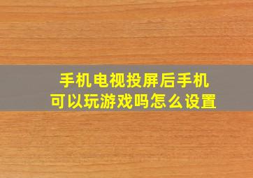 手机电视投屏后手机可以玩游戏吗怎么设置