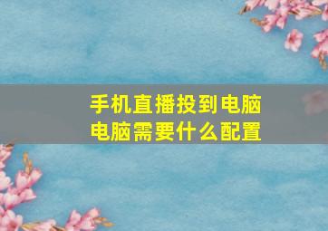 手机直播投到电脑电脑需要什么配置