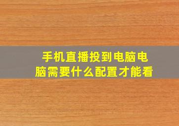 手机直播投到电脑电脑需要什么配置才能看