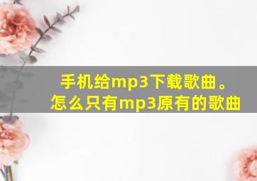 手机给mp3下载歌曲。怎么只有mp3原有的歌曲