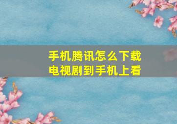 手机腾讯怎么下载电视剧到手机上看