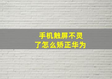 手机触屏不灵了怎么矫正华为