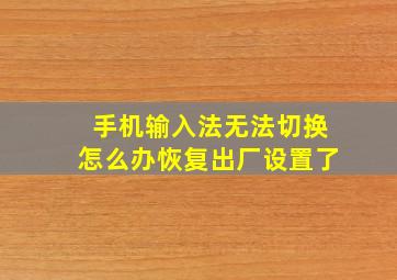 手机输入法无法切换怎么办恢复出厂设置了