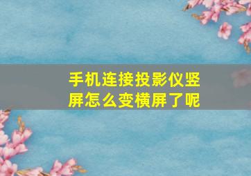 手机连接投影仪竖屏怎么变横屏了呢