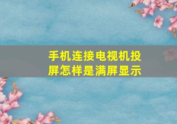 手机连接电视机投屏怎样是满屏显示