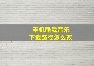 手机酷我音乐下载路径怎么改