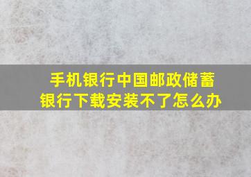 手机银行中国邮政储蓄银行下载安装不了怎么办