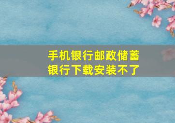 手机银行邮政储蓄银行下载安装不了