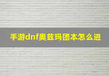 手游dnf奥兹玛团本怎么进