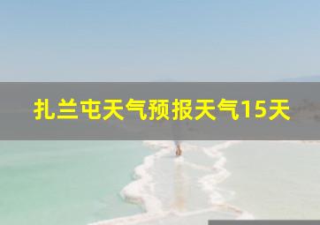 扎兰屯天气预报天气15天