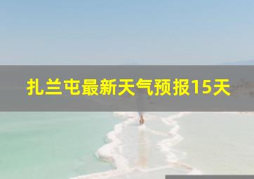 扎兰屯最新天气预报15天