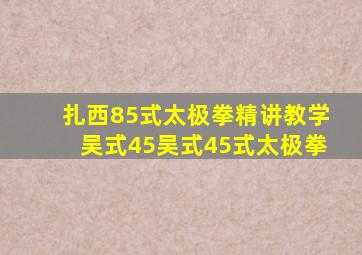 扎西85式太极拳精讲教学吴式45吴式45式太极拳