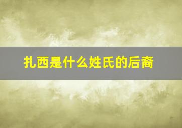 扎西是什么姓氏的后裔