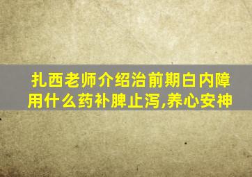 扎西老师介绍治前期白内障用什么药补脾止泻,养心安神