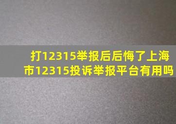 打12315举报后后悔了上海市12315投诉举报平台有用吗