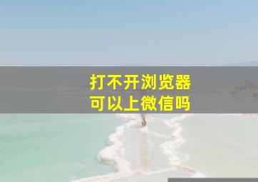 打不开浏览器可以上微信吗