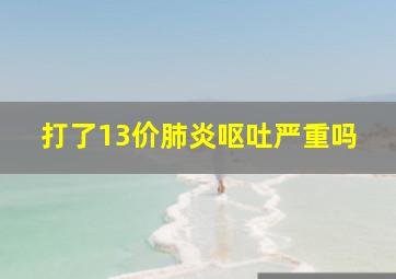 打了13价肺炎呕吐严重吗