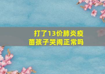 打了13价肺炎疫苗孩子哭闹正常吗