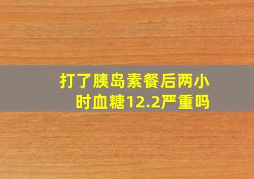 打了胰岛素餐后两小时血糖12.2严重吗