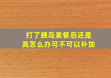 打了胰岛素餐后还是高怎么办可不可以补加