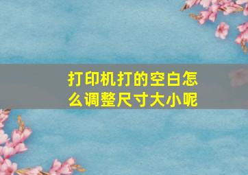 打印机打的空白怎么调整尺寸大小呢