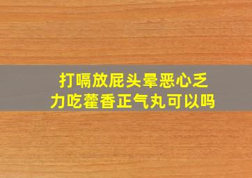 打嗝放屁头晕恶心乏力吃藿香正气丸可以吗