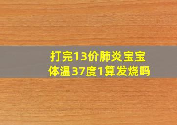 打完13价肺炎宝宝体温37度1算发烧吗