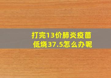 打完13价肺炎疫苗低烧37.5怎么办呢