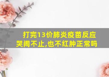 打完13价肺炎疫苗反应哭闹不止,也不红肿正常吗