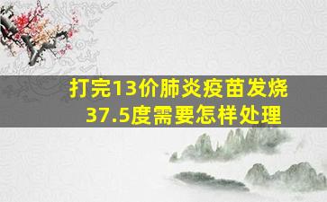 打完13价肺炎疫苗发烧37.5度需要怎样处理