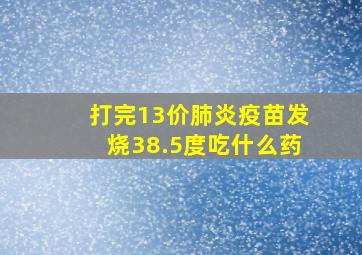 打完13价肺炎疫苗发烧38.5度吃什么药