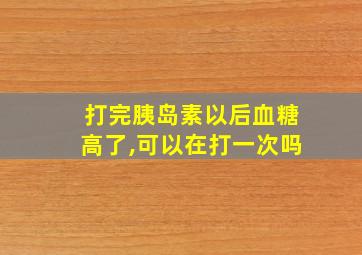 打完胰岛素以后血糖高了,可以在打一次吗