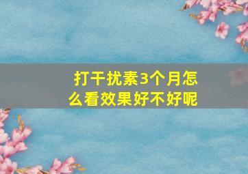 打干扰素3个月怎么看效果好不好呢