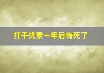 打干扰素一年后悔死了