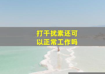 打干扰素还可以正常工作吗