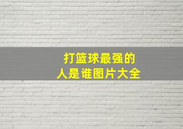 打篮球最强的人是谁图片大全